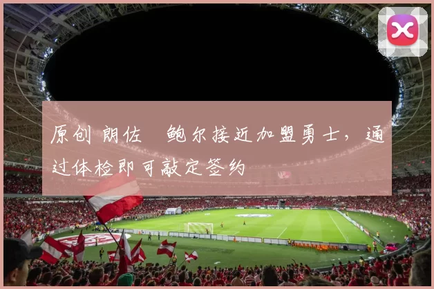 原创 朗佐・鲍尔接近加盟勇士，通过体检即可敲定签约