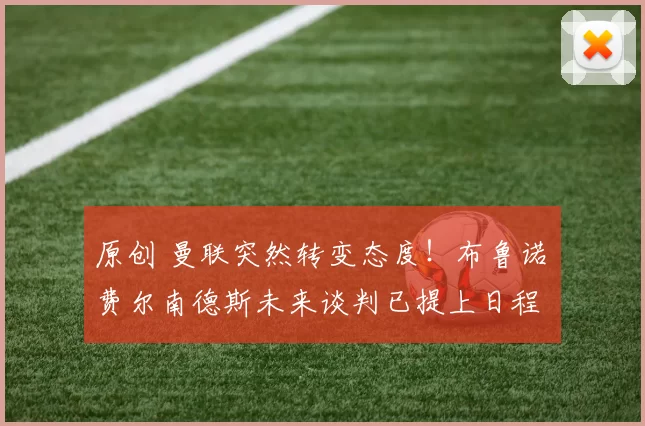 原创 曼联突然转变态度!布鲁诺・费尔南德斯未来谈判已提上日程