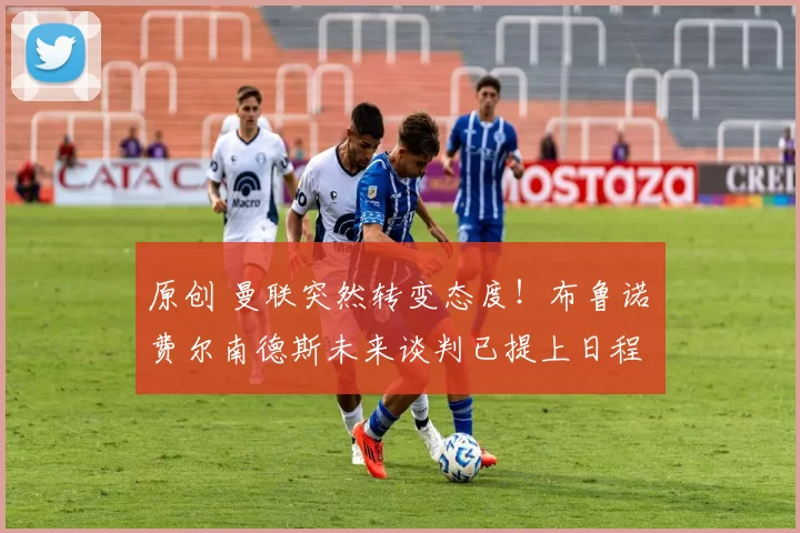 原创 曼联突然转变态度！布鲁诺・费尔南德斯未来谈判已提上日程