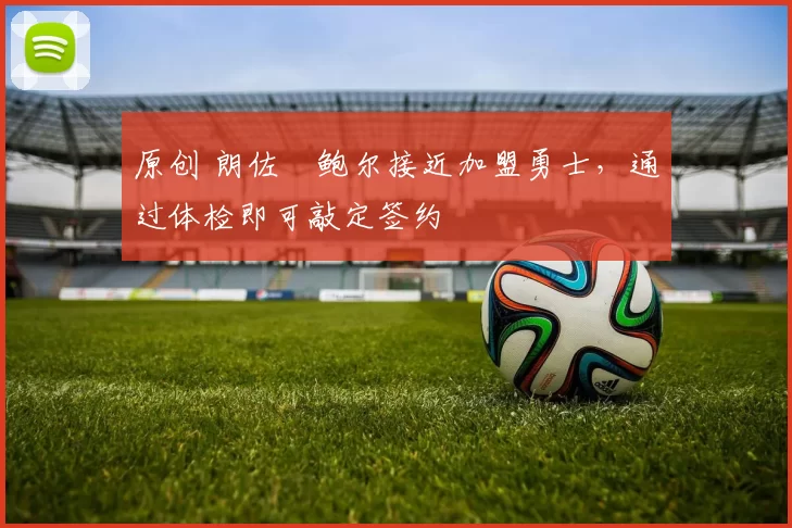 原创 朗佐・鲍尔接近加盟勇士，通过体检即可敲定签约