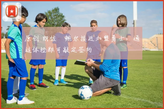 原创 朗佐・鲍尔接近加盟勇士，通过体检即可敲定签约