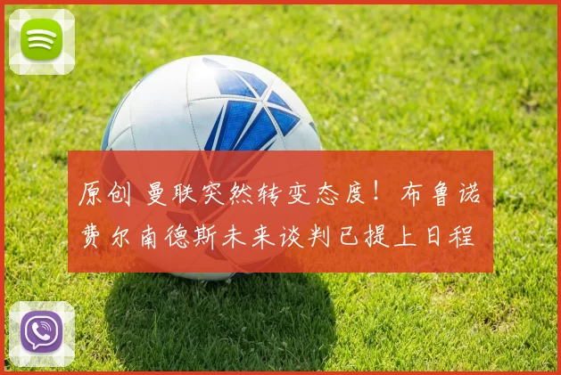 原创 曼联突然转变态度！布鲁诺・费尔南德斯未来谈判已提上日程