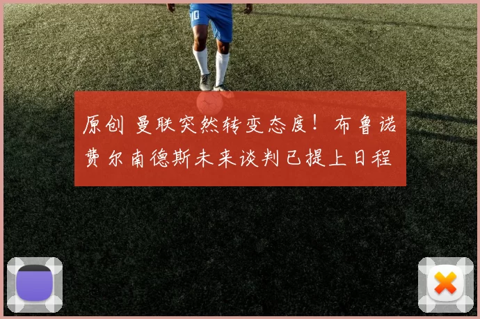 原创 曼联突然转变态度！布鲁诺・费尔南德斯未来谈判已提上日程