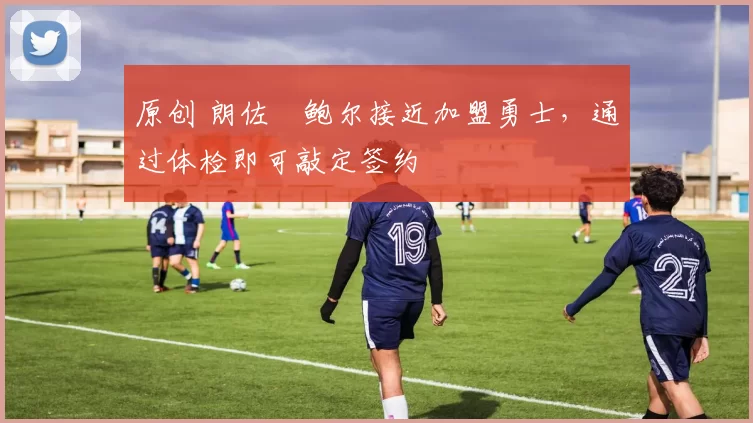 原创 朗佐・鲍尔接近加盟勇士，通过体检即可敲定签约