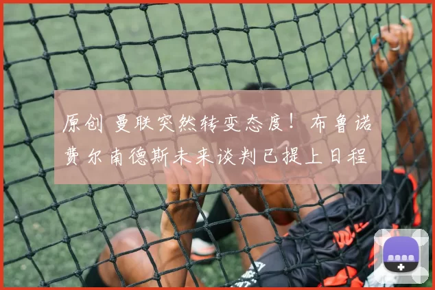 原创 曼联突然转变态度！布鲁诺・费尔南德斯未来谈判已提上日程