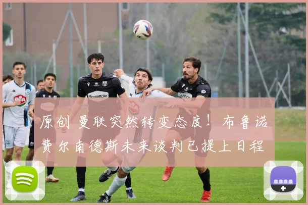 原创 曼联突然转变态度！布鲁诺・费尔南德斯未来谈判已提上日程