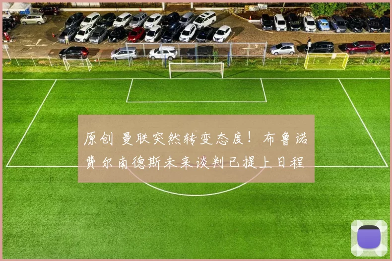 原创 曼联突然转变态度！布鲁诺・费尔南德斯未来谈判已提上日程