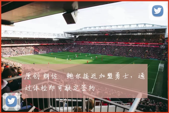 原创 朗佐・鲍尔接近加盟勇士，通过体检即可敲定签约