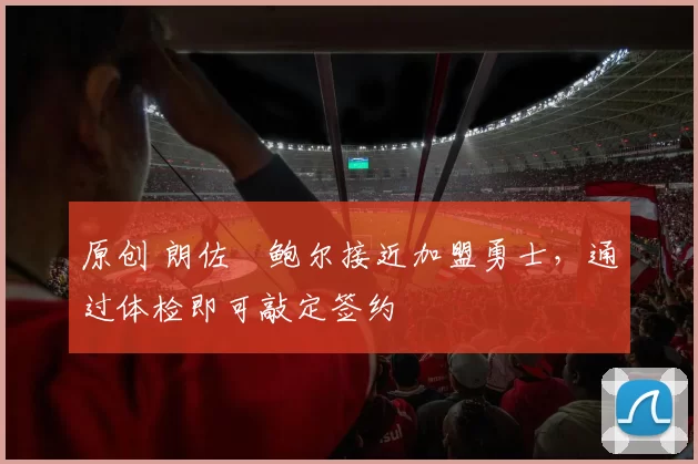 原创 朗佐・鲍尔接近加盟勇士，通过体检即可敲定签约