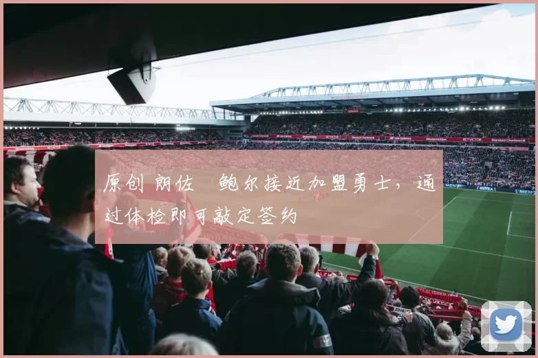 原创 朗佐・鲍尔接近加盟勇士，通过体检即可敲定签约