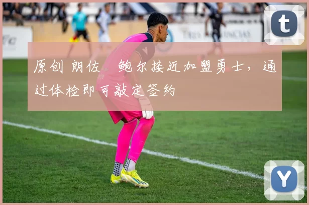 原创 朗佐・鲍尔接近加盟勇士，通过体检即可敲定签约