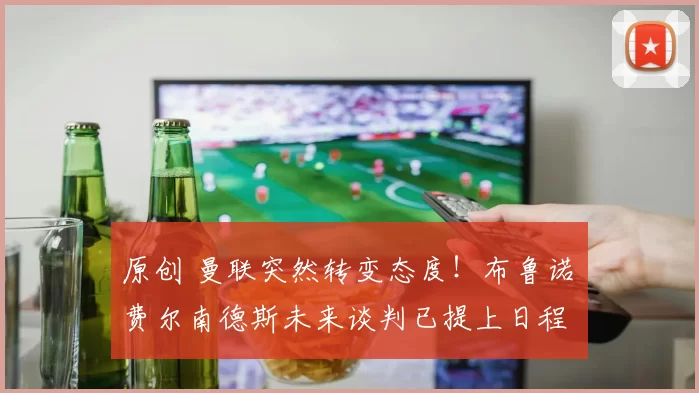 原创 曼联突然转变态度！布鲁诺・费尔南德斯未来谈判已提上日程