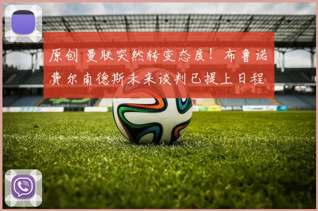 原创 曼联突然转变态度！布鲁诺・费尔南德斯未来谈判已提上日程