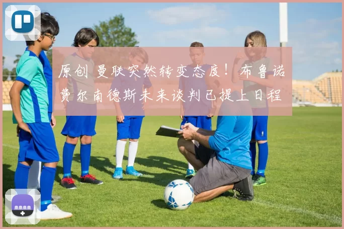 原创 曼联突然转变态度!布鲁诺・费尔南德斯未来谈判已提上日程