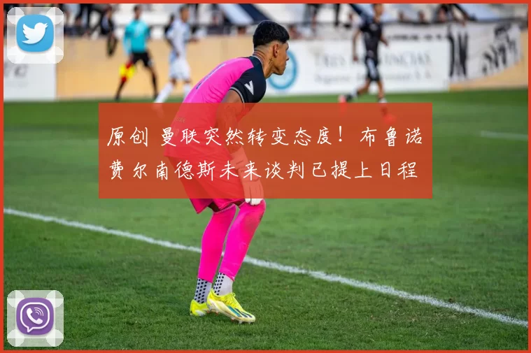 原创 曼联突然转变态度!布鲁诺・费尔南德斯未来谈判已提上日程