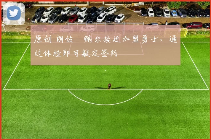 原创 朗佐・鲍尔接近加盟勇士，通过体检即可敲定签约