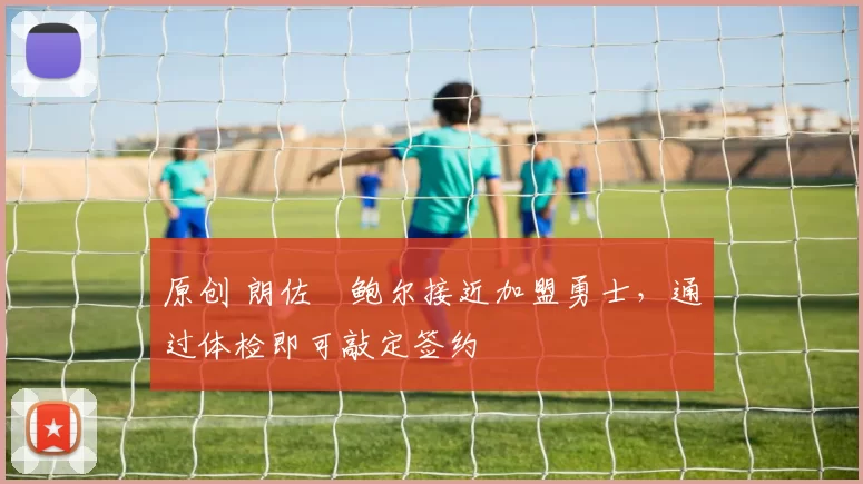 原创 朗佐・鲍尔接近加盟勇士，通过体检即可敲定签约