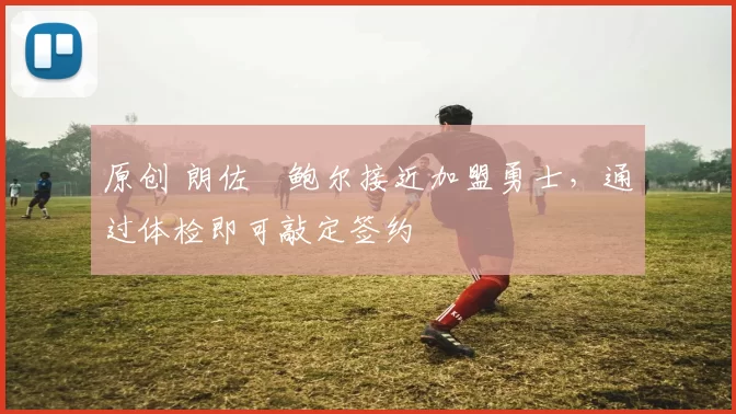 原创 朗佐・鲍尔接近加盟勇士，通过体检即可敲定签约