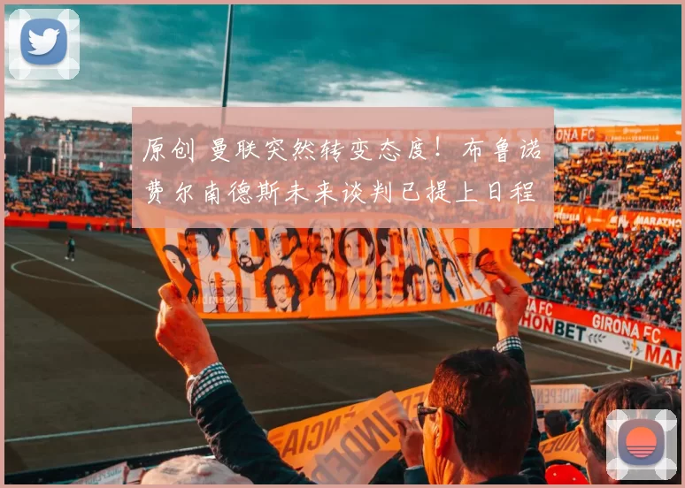 原创 曼联突然转变态度！布鲁诺・费尔南德斯未来谈判已提上日程