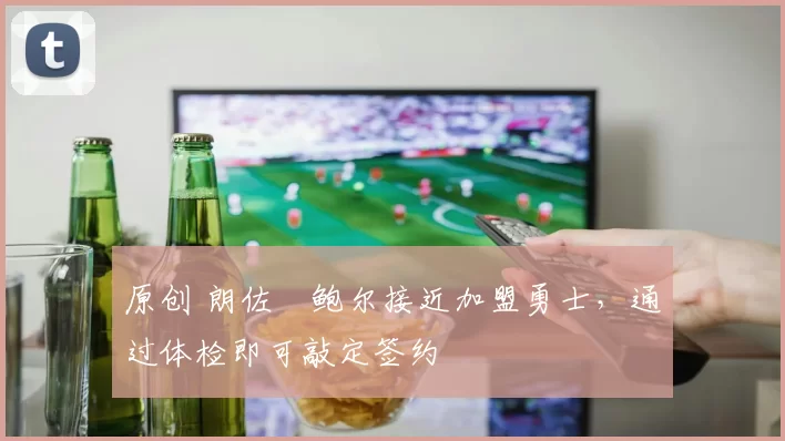 原创 朗佐・鲍尔接近加盟勇士，通过体检即可敲定签约