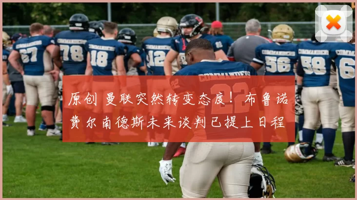 原创 曼联突然转变态度！布鲁诺・费尔南德斯未来谈判已提上日程