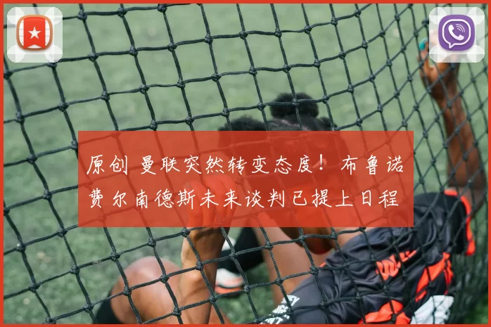 原创 曼联突然转变态度！布鲁诺・费尔南德斯未来谈判已提上日程