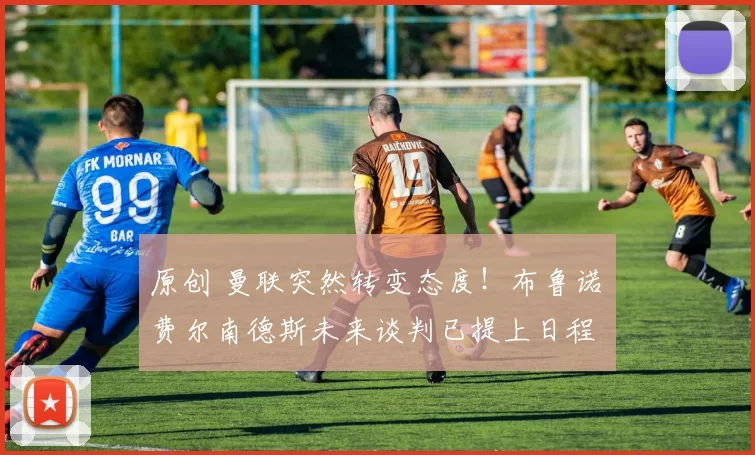 原创 曼联突然转变态度！布鲁诺・费尔南德斯未来谈判已提上日程