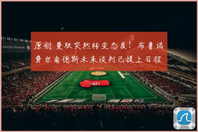 原创 曼联突然转变态度！布鲁诺・费尔南德斯未来谈判已提上日程