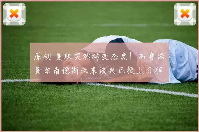 原创 曼联突然转变态度！布鲁诺・费尔南德斯未来谈判已提上日程