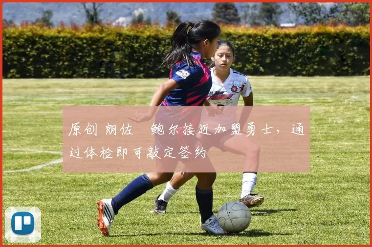 原创 朗佐・鲍尔接近加盟勇士，通过体检即可敲定签约