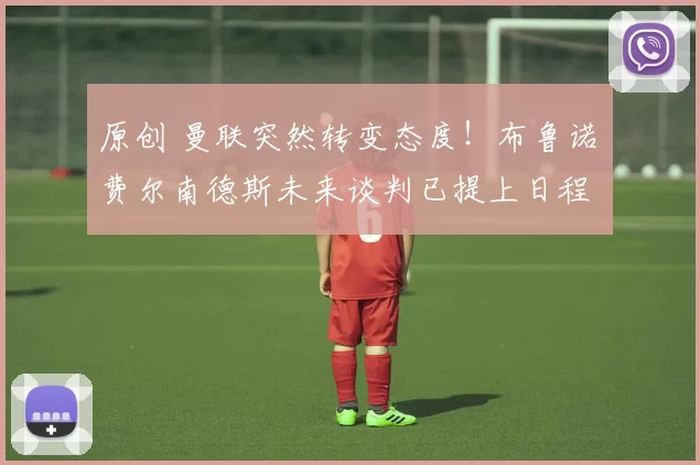 原创 曼联突然转变态度！布鲁诺・费尔南德斯未来谈判已提上日程