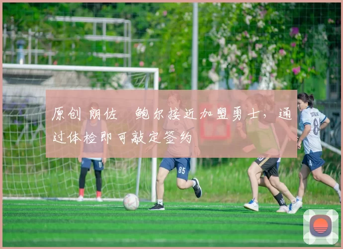 原创 朗佐・鲍尔接近加盟勇士，通过体检即可敲定签约