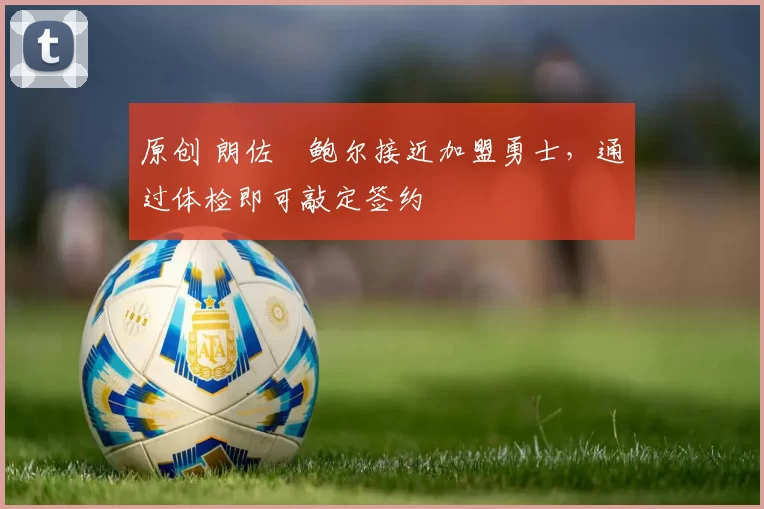 原创 朗佐・鲍尔接近加盟勇士，通过体检即可敲定签约