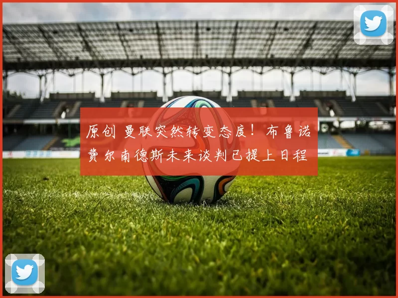 原创 曼联突然转变态度！布鲁诺・费尔南德斯未来谈判已提上日程