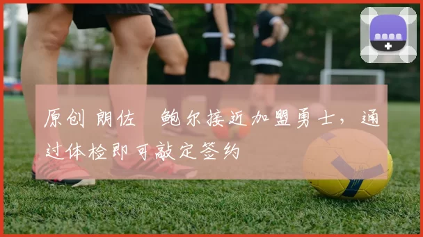 原创 朗佐・鲍尔接近加盟勇士，通过体检即可敲定签约