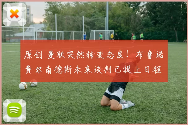 原创 曼联突然转变态度！布鲁诺・费尔南德斯未来谈判已提上日程