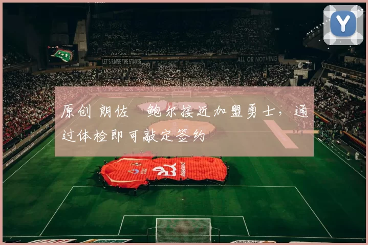 原创 朗佐・鲍尔接近加盟勇士，通过体检即可敲定签约