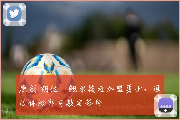 原创 朗佐・鲍尔接近加盟勇士，通过体检即可敲定签约