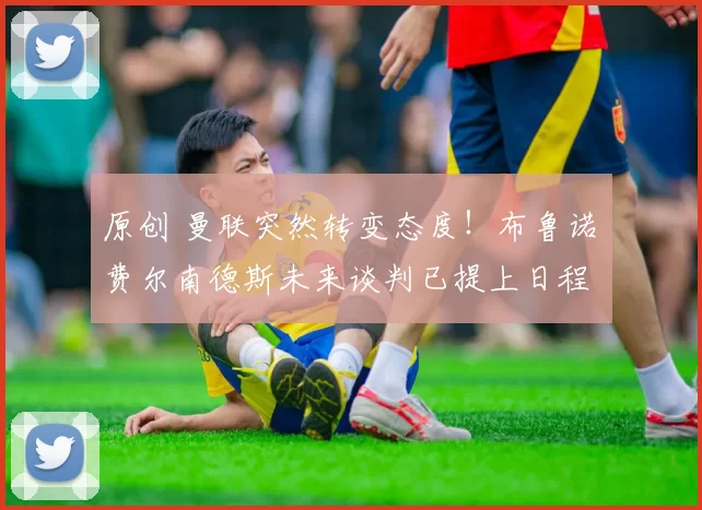 原创 曼联突然转变态度！布鲁诺・费尔南德斯未来谈判已提上日程