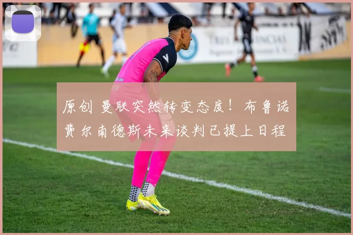 原创 曼联突然转变态度！布鲁诺・费尔南德斯未来谈判已提上日程