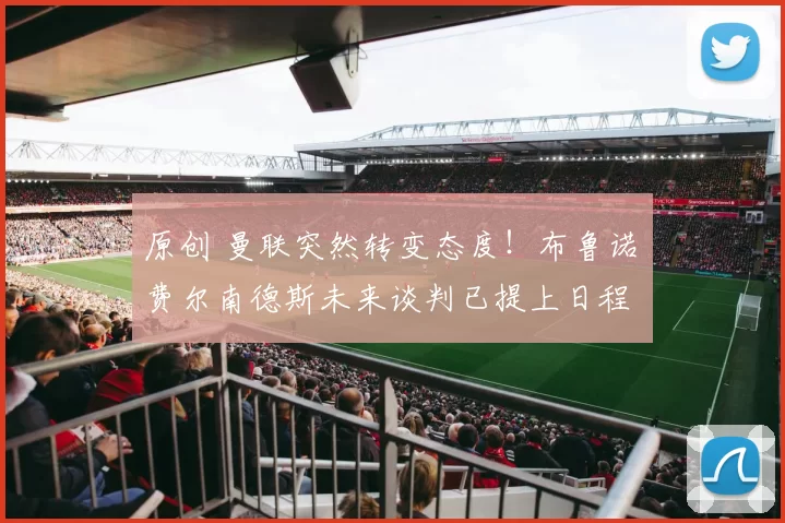 原创 曼联突然转变态度！布鲁诺・费尔南德斯未来谈判已提上日程