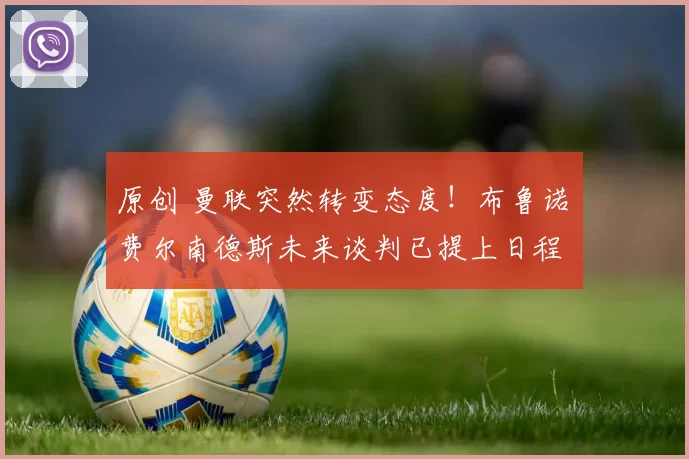 原创 曼联突然转变态度！布鲁诺・费尔南德斯未来谈判已提上日程