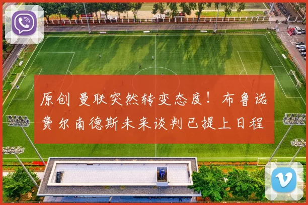 原创 曼联突然转变态度！布鲁诺・费尔南德斯未来谈判已提上日程