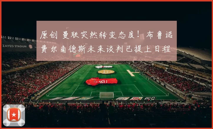 原创 曼联突然转变态度！布鲁诺・费尔南德斯未来谈判已提上日程