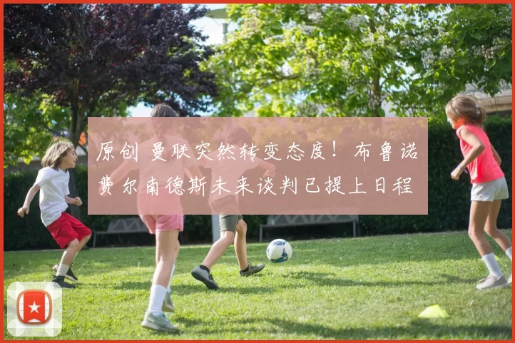 原创 曼联突然转变态度！布鲁诺・费尔南德斯未来谈判已提上日程