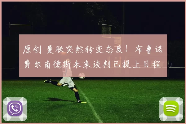 原创 曼联突然转变态度！布鲁诺・费尔南德斯未来谈判已提上日程