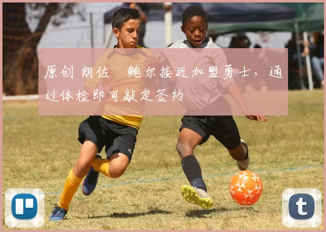 原创 朗佐・鲍尔接近加盟勇士，通过体检即可敲定签约