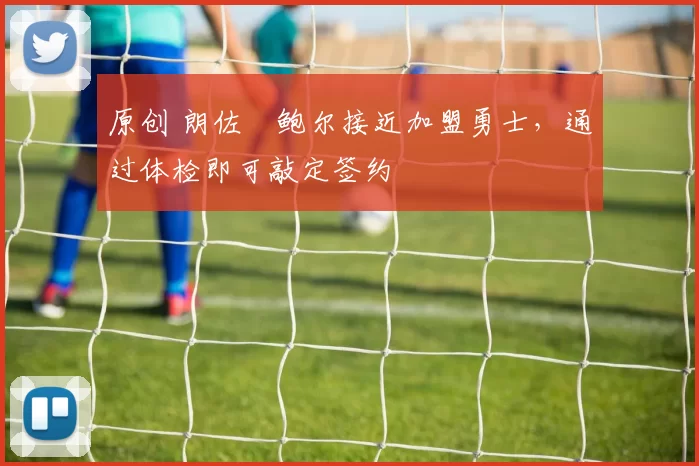 原创 朗佐・鲍尔接近加盟勇士，通过体检即可敲定签约