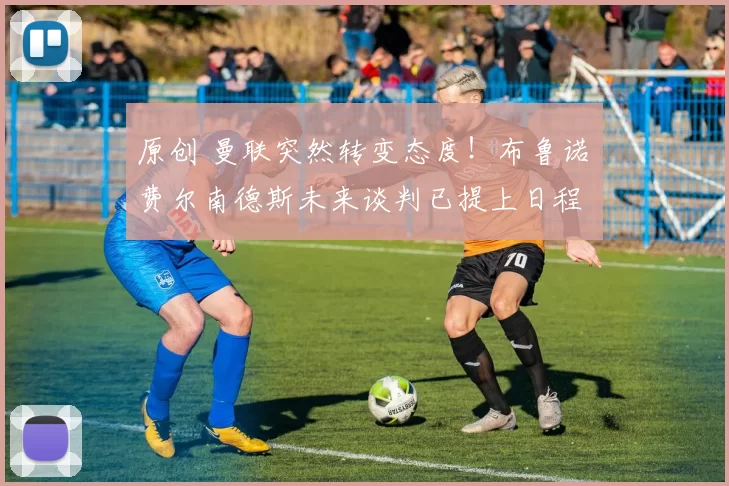 原创 曼联突然转变态度！布鲁诺・费尔南德斯未来谈判已提上日程