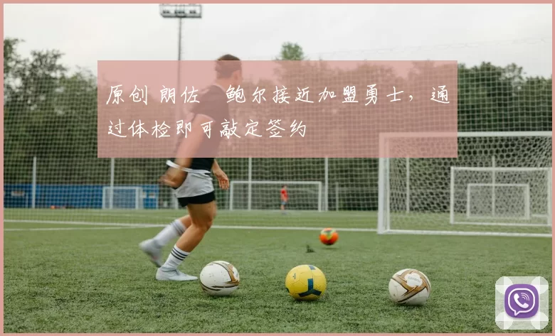 原创 朗佐・鲍尔接近加盟勇士，通过体检即可敲定签约